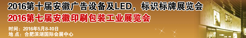 2016第十屆安徽廣告設備及LED、標識標牌展覽會<br>2016第七屆安徽印刷包裝工業展覽會